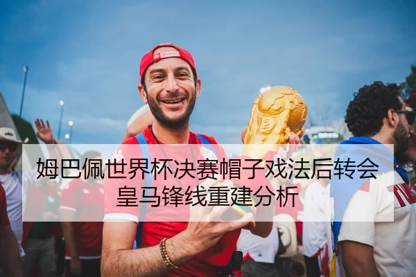 姆巴佩世界杯决赛帽子戏法后转会皇马锋线重建分析
